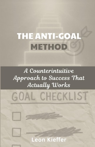 The Anti-Goal Method A Counterintuitive Approach to Success That Actually Works