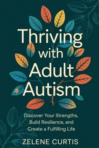 Thriving with Adult Autism Discover Your Strengths, Build Resilience, and Create a Fulfilling Life