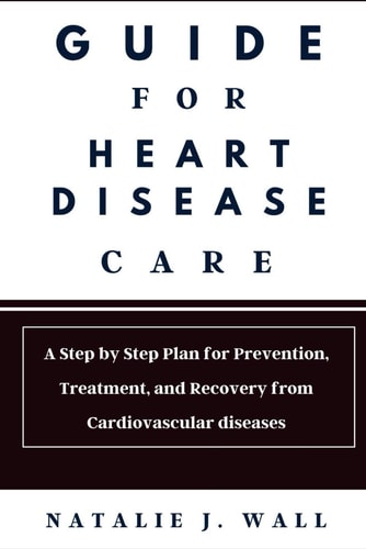 Guide for Heart Disease Care A Step by Step Plan for Prevention, Treatment, and Recovery from Cardiovascular Diseases