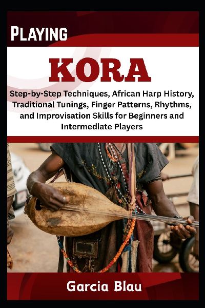 PLAYING KORA: Step-by-Step Techniques, African Harp History, Traditional Tunings, Finger Patterns, Rhythms, and Improvisation Skills for Beginners and Intermediate Players