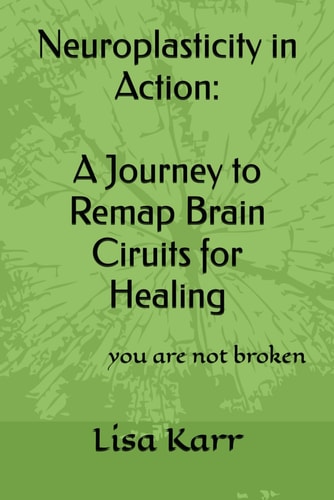 Neuroplasticity in Action A Journey to Remap Brain Circuits for Healing: You are Not Broken