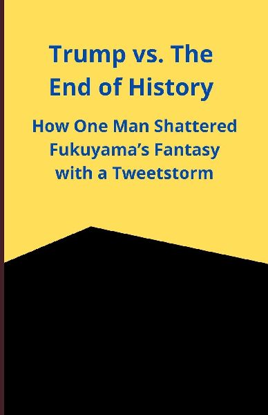 Trump vs. The End of History: How One Man Shattered Fukuyamas Fantasy with a Tweetstorm