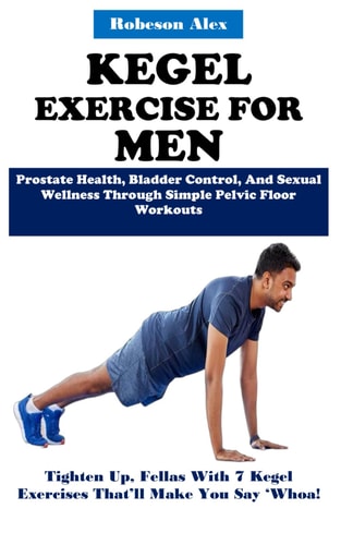 Kegel Exercise for Men Prostate Health, Bladder Control, And Sexual Wellness Through Simple Pelvic Floor Workouts