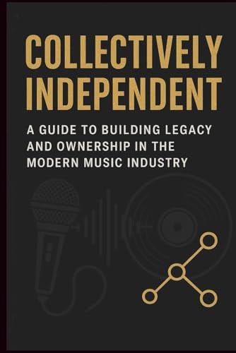 Collectively Independent A Guide to Building Legacy and Ownership in the Modern Music Industry
