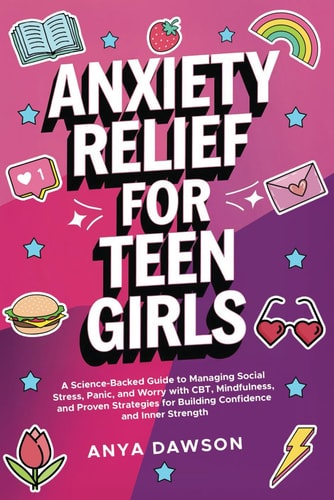 Anxiety Relief for Teen Girls A Science-Backed Guide to Managing Social Stress, Panic, and Worry With CBT, Mindfulness, and Proven Strategies for Building Confidence and Inner Strength