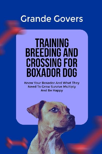 TRAINING BREEDING AND CROSSING FOR BOXADOR DOG: Know Your Boxador And What They Need To Grow Survive Multiply And Be Happy