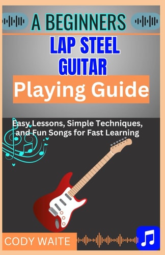 A Beginner Lap Steel Guitar Playing Guide Learn Easy Slide Techniques, Chords, and Songs to Start Playing Instantly"