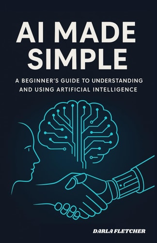 AI Made Simple A Beginner's Guide to Understanding and Using Artificial Intelligence