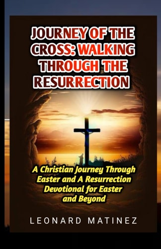 Journey of the Cross WALKING THROUGH THE RESURRECTION: A Christian Journey Through Easter and A Resurrection Devotional for Easter and Beyond