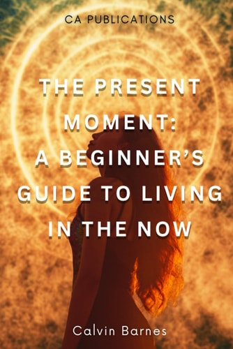 The Present Moment A Beginner's Guide To Living In the Now