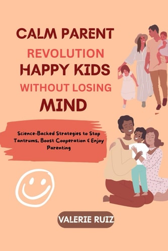 Calm Parent Revolution, Happy Kids Without Losing Your Mind Science-Backed Strategies to Stop Tantrums, Boost Cooperation & Enjoy Parenting