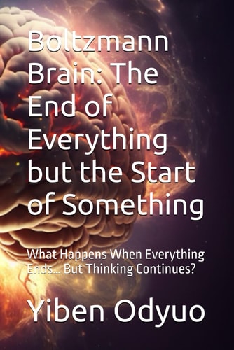 Boltzmann Brain The End of Everything But the Start of Something: What Happens When Everything Ends... But Thinking Continues?