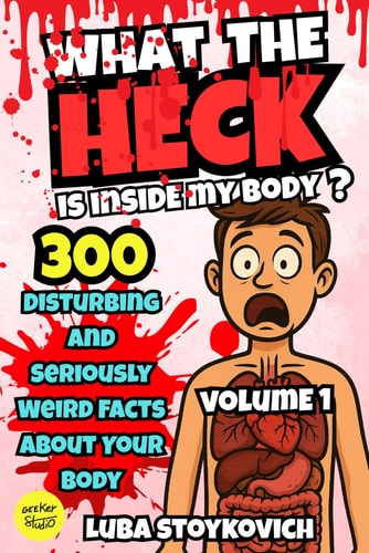 What the Heck Is Inside My Body? Volume 1 Everyday Weirdness Inside You