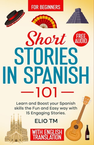 Short Stories in Spanish 101: For Beginners, 15 Engaging Stories in Spanish and English, Learn and boost your Spanish skills the fun and easy way.