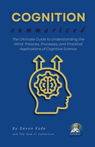 COGNITION Summarized The Ultimate Guide to Understanding the Mind: Theories, Processes, and Practical Applications of Cognitive Science