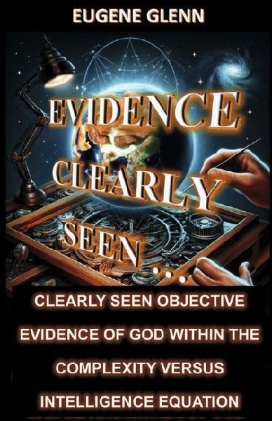 Evidence Clearly Seen ...: Clearly Seen Objective Evidence of God Within the Complexity Versus...