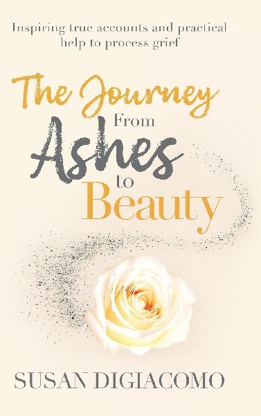 The Journey from Ashes to Beauty: Inspiring true accounts and practical help to process grief