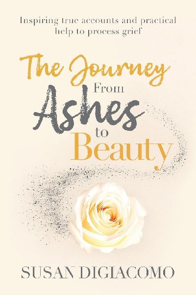 The Journey from Ashes to Beauty: Inspiring true accounts and practical help to process grief