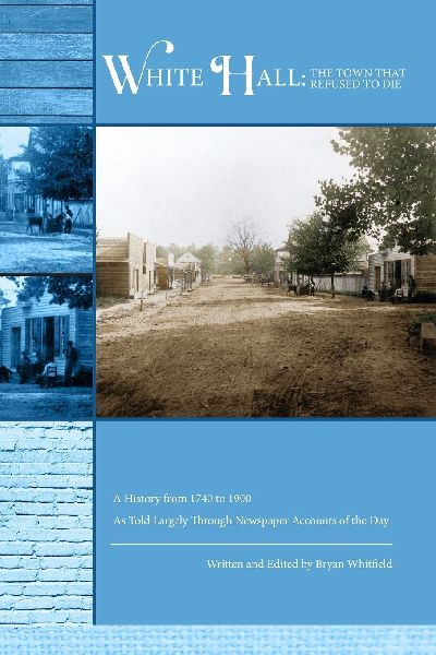 White Hall - The Town That Refused to Die: A History from 1740 to 1900 As Told Largely Through Newspaper Accounts of the Day
