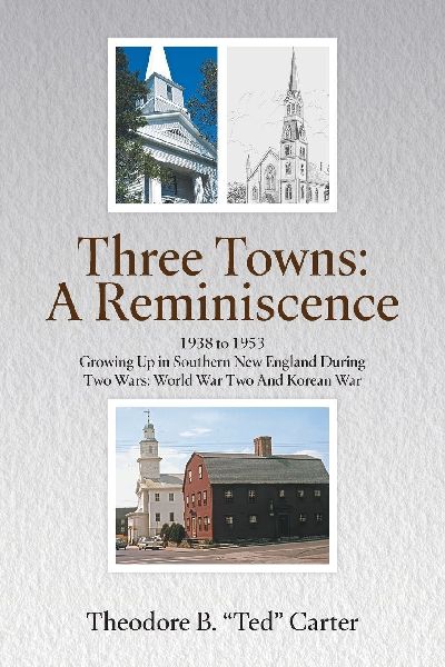 Three Towns - A Reminiscence: 1938 to 1953 Growing Up in Southern New England During Two Wars: World War Two And Korean War : 1938 to 1953 Growing Up in Southern New England During Two Wars - World War Two And Korean War