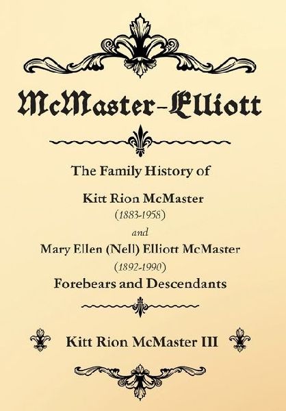 McMaster-Elliott: The Family History of Kitt Rion McMaster (1883-1958) and Mary Ellen (Nell) Elliott McMaster (1892-1990) Forebears and Descendants