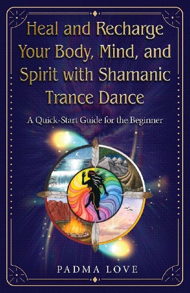 Heal and Recharge Your Body, Mind, and Spirit with Shamanic Trance Dance: A Quick-Start Guide for the Beginner