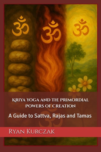 Kriya Yoga and the Primordial Powers of Creation A Guide to Sattva, Rajas and Tamas