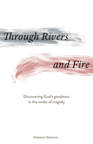 Through Rivers and Fire Discovering God's Goodness in the Midst of Tragedy