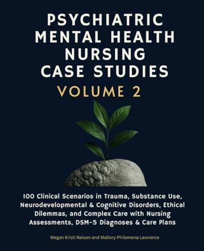 Psychiatric Mental Health Nursing Case Studies, Volume 2 100 Clinical Scenarios in Trauma, Substance Use, Neurodevelopmental & Cognitive Disorders, Ethical Dilemmas, and Complex Care with Nursing Assessments, DSM-5 Diagnoses & Care Plans