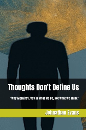 Thoughts Don't Define Us "Why Morality Lives in What We Do, Not What We Think"