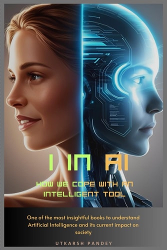 I in AI How We Cope with an Intelligent Tool: One of the Most Insightful Books to Understand Artificial Intelligence and Its Current Impact on Society
