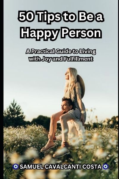 50 Tips to Be a Happy Person: A Practical Guide to Living with Joy and Fulfillment