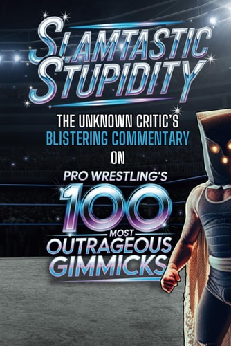 Slamtastic Stupidity The Unknown Critic's Blistering Commentary on Pro Wrestling's 100 Most Outrageous Gimmicks