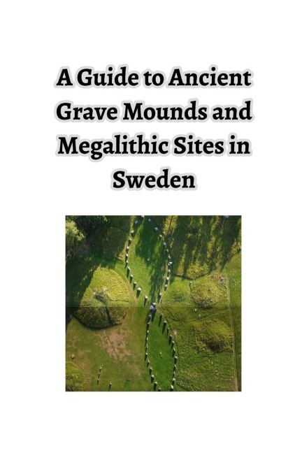 A Guide to Ancient Grave Mounds and Megalithic Sites in Sweden: - Plus a few other interesting places and things