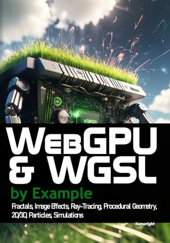 WebGPU and WGSL by Example Fractals, Image Effects, Ray-Tracing, Procedural Geometry, 2D/3D, Particles, Simulations