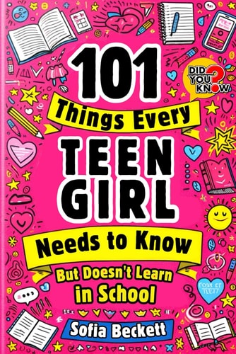 101 Things Every Teen Girl Needs to Know, But Doesn't Learn in School The Collection of Essential Advice for Transforming Into a Confident, Authentic Young Woman Ready to Face Any Challenge