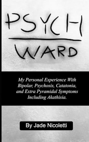 Psych Ward My Personal Experience With Bipolar, Psychosis, Catatonia, and Extra Pyramidal Symptoms Including Akathisia.