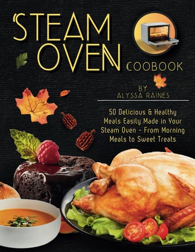 Steam Oven Cookbook 50 Delicious & Healthy Meals Easily Made in Your Steam Oven - From Morning Meals to Sweet Treat