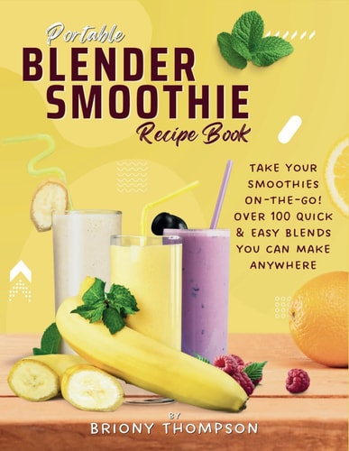 Portable Blender Smoothie Recipe Book Take Your Smoothies On-the-Go! Over 100 Quick & Easy Blends You Can Make Anywhere