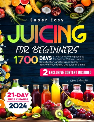 Super Easy Juicing for Beginners 1700 Days of Fresh, Invigorating Recipes for Optimal Wellness, Natural Detoxification, and Sustained Energy - Transform Your Health, One Juice at a Time