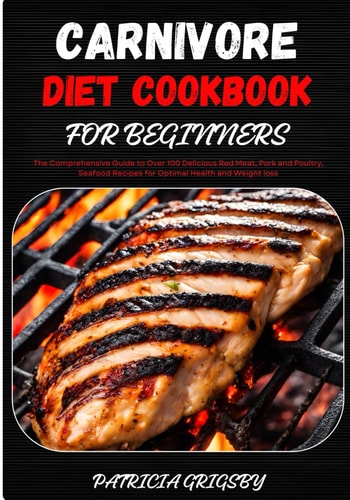 Carnivore Diet Cookbook for Beginners The Comprehensive Guide to Over 100 Delicious Red Meat, Pork and Poultry, Seafood Recipes for Optimal Health and Weight Loss