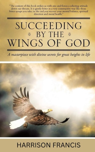Succeeding by the Wings of God A Masterpiece with Divine Secrets for Great Heights in Life