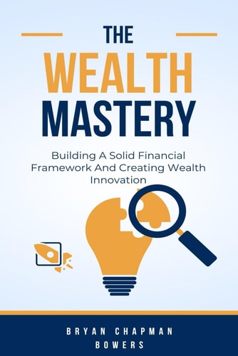 The Wealth Mastery Building A Solid Financial Framework And Creating Wealth Through Innovation