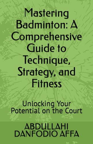 Mastering Badminton A Comprehensive Guide to Technique, Strategy, and Fitness: Unlocking Your Potential on the Court