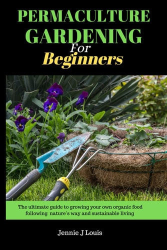 Permaculture Gardening for Beginners The Ultimate Guide to Growing Your Own Organic Food Following Nature's Way and Self Sufficient Garden for Sustainable Living