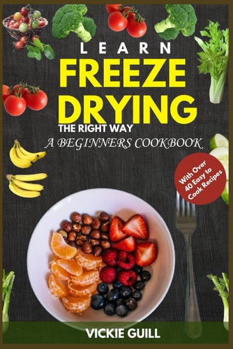 Learn Freeze Drying the Right Way A Beginners Cookbook with Over 40 Easy to Cook Recipes.