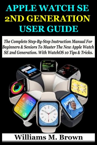 Apple Watch Se 2nd Generation User Guide The Complete Step-By-Step Instruction Manual For Beginners & Seniors To Master The New Apple Watch SE 2nd Generation. With WatchOS 10 Tips & Tricks.