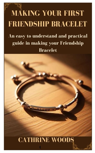 Making Your First Friendship Bracelet An Easy to Understand and Practical Guide in Making Your Friendship Bracelet