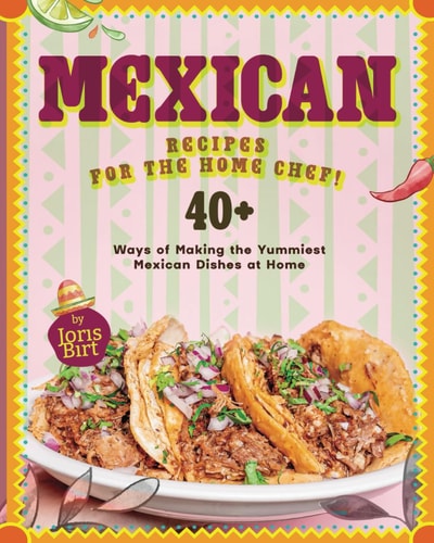 Mexican Recipes for the Home Chef! 40+ Ways of Making the Yummiest Mexican Dishes at Home