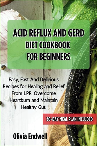 Acid Reflux and Gerd Diet Cookbook for Beginners Easy, Fast And Delicious Recipes for Healing and Relief From LPR. Overcome Heartburn and Maintain Healthy Gut